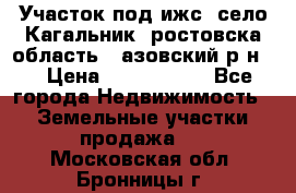 Участок под ижс, село Кагальник, ростовска область , азовский р-н,  › Цена ­ 1 000 000 - Все города Недвижимость » Земельные участки продажа   . Московская обл.,Бронницы г.